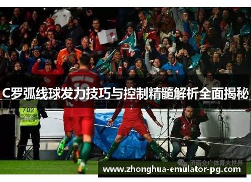 C罗弧线球发力技巧与控制精髓解析全面揭秘