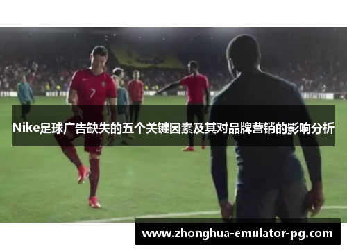 Nike足球广告缺失的五个关键因素及其对品牌营销的影响分析