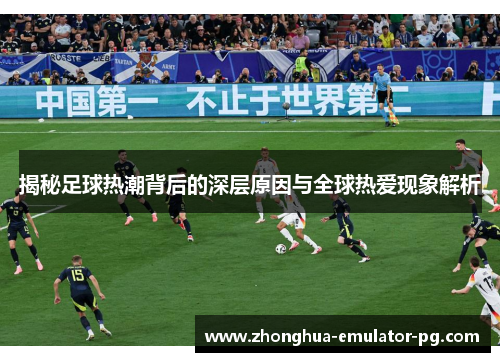 揭秘足球热潮背后的深层原因与全球热爱现象解析
