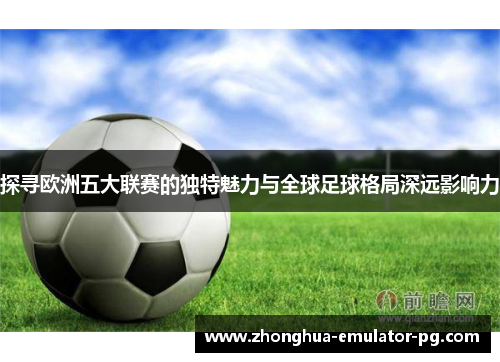 探寻欧洲五大联赛的独特魅力与全球足球格局深远影响力