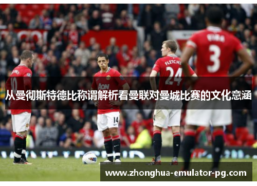 从曼彻斯特德比称谓解析看曼联对曼城比赛的文化意涵