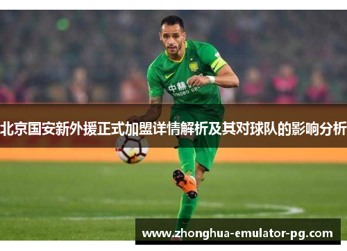 北京国安新外援正式加盟详情解析及其对球队的影响分析