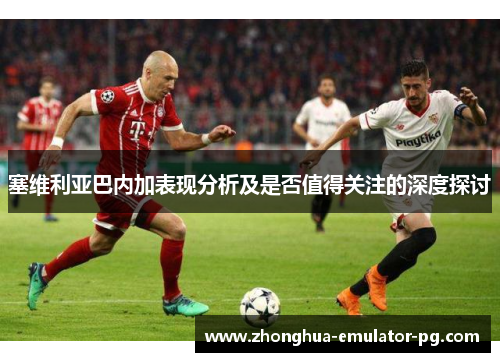 塞维利亚巴内加表现分析及是否值得关注的深度探讨