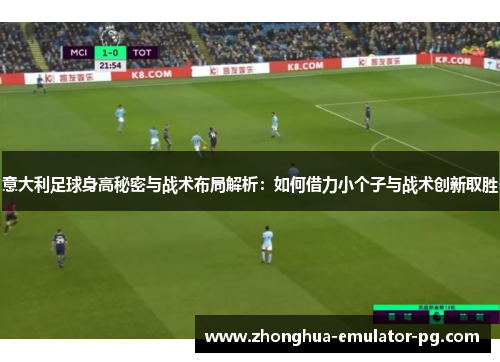 意大利足球身高秘密与战术布局解析：如何借力小个子与战术创新取胜