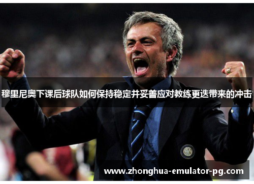 穆里尼奥下课后球队如何保持稳定并妥善应对教练更迭带来的冲击