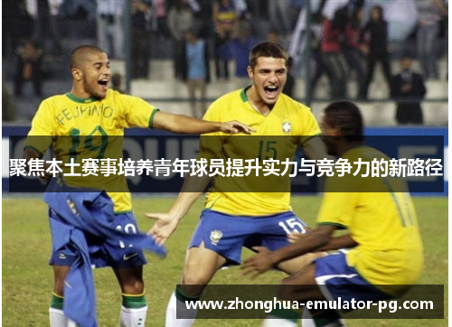 聚焦本土赛事培养青年球员提升实力与竞争力的新路径