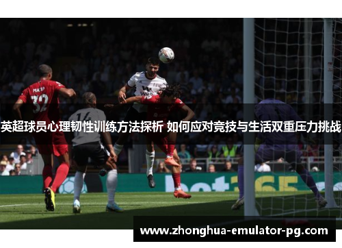 英超球员心理韧性训练方法探析 如何应对竞技与生活双重压力挑战