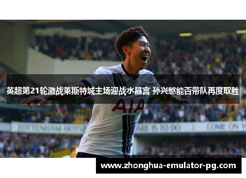 英超第21轮激战莱斯特城主场迎战水晶宫 孙兴慜能否带队再度取胜