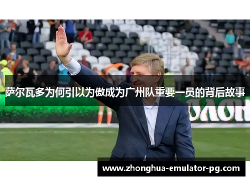 萨尔瓦多为何引以为傲成为广州队重要一员的背后故事