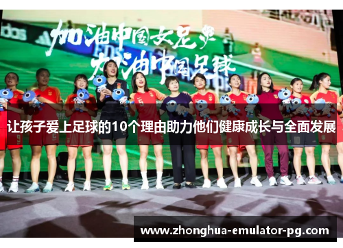 让孩子爱上足球的10个理由助力他们健康成长与全面发展