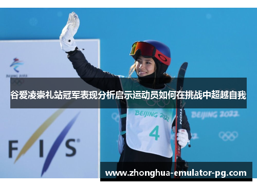 谷爱凌崇礼站冠军表现分析启示运动员如何在挑战中超越自我