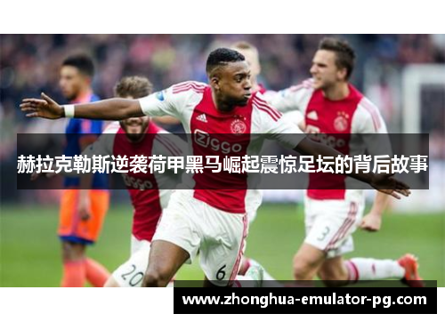 赫拉克勒斯逆袭荷甲黑马崛起震惊足坛的背后故事