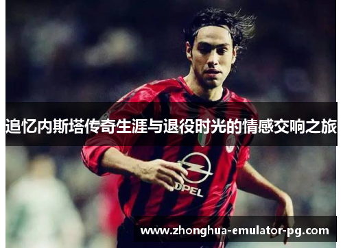 追忆内斯塔传奇生涯与退役时光的情感交响之旅