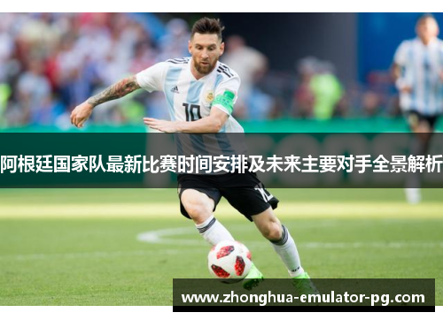 阿根廷国家队最新比赛时间安排及未来主要对手全景解析