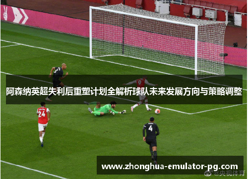 阿森纳英超失利后重塑计划全解析球队未来发展方向与策略调整