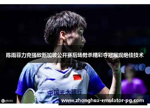 陈雨菲力克强敌新加坡公开赛后场劈杀精彩夺冠展现绝佳技术