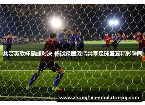 共赏英联杯巅峰对决 畅谈绿茵激情共享足球盛宴精彩瞬间