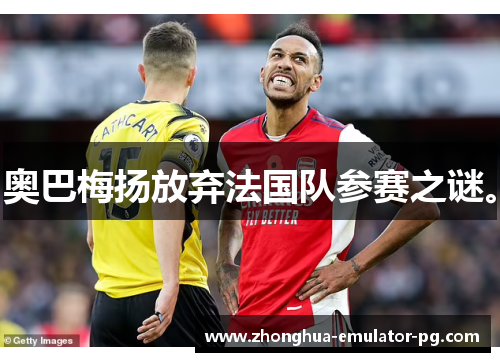 奥巴梅扬放弃法国队参赛之谜。