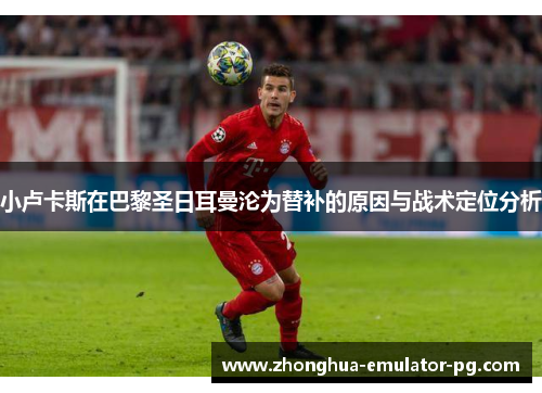 小卢卡斯在巴黎圣日耳曼沦为替补的原因与战术定位分析