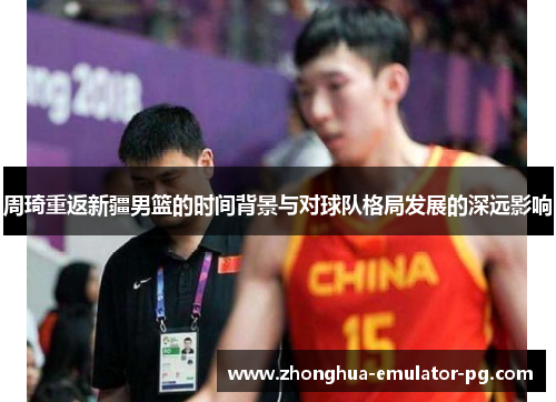周琦重返新疆男篮的时间背景与对球队格局发展的深远影响