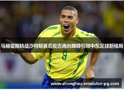 马赫雷斯转战沙特联赛后能否再创巅峰引领中东足球新格局