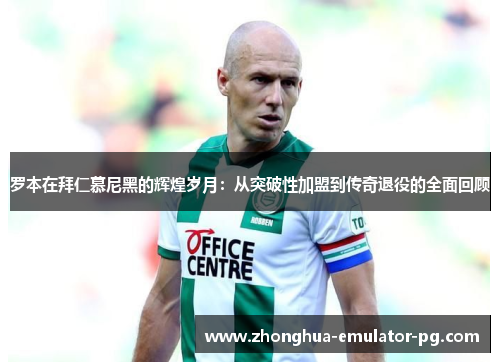 罗本在拜仁慕尼黑的辉煌岁月：从突破性加盟到传奇退役的全面回顾