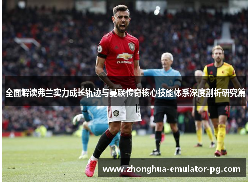 全面解读弗兰实力成长轨迹与曼联传奇核心技能体系深度剖析研究篇