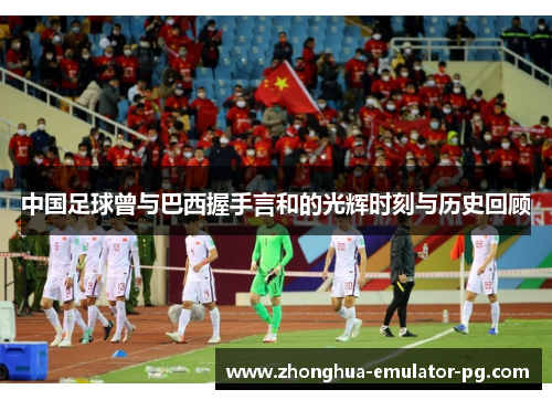 中国足球曾与巴西握手言和的光辉时刻与历史回顾
