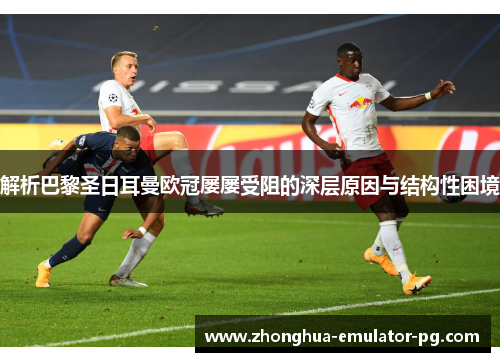 解析巴黎圣日耳曼欧冠屡屡受阻的深层原因与结构性困境
