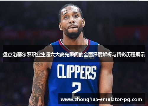 盘点洛塞尔索职业生涯六大高光瞬间的全面深度解析与精彩历程展示