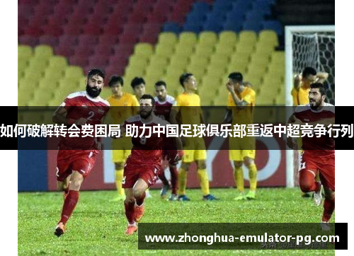 如何破解转会费困局 助力中国足球俱乐部重返中超竞争行列