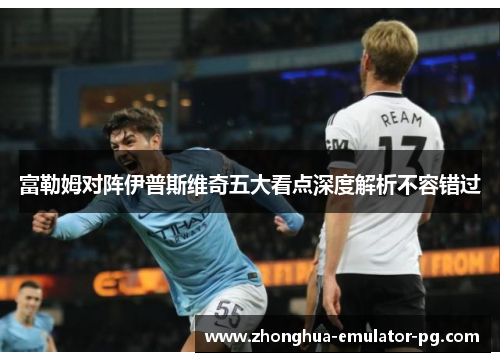 富勒姆对阵伊普斯维奇五大看点深度解析不容错过