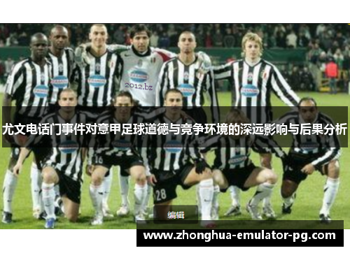 尤文电话门事件对意甲足球道德与竞争环境的深远影响与后果分析