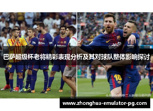 巴萨超级杯老将精彩表现分析及其对球队整体影响探讨