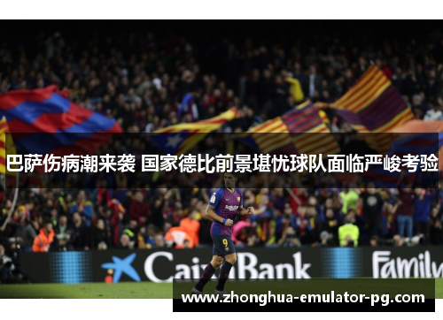 巴萨伤病潮来袭 国家德比前景堪忧球队面临严峻考验