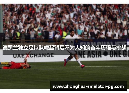 德黑兰独立足球队崛起背后不为人知的奋斗历程与挑战