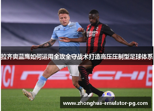 拉齐奥蓝鹰如何运用全攻全守战术打造高压压制型足球体系