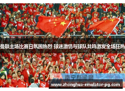 曼联主场比赛日氛围热烈 球迷激情与球队共鸣激发全场狂热