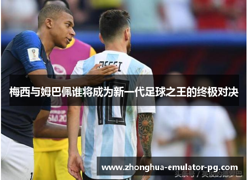 梅西与姆巴佩谁将成为新一代足球之王的终极对决