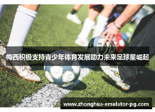 梅西积极支持青少年体育发展助力未来足球星崛起