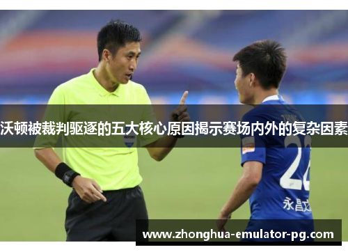 沃顿被裁判驱逐的五大核心原因揭示赛场内外的复杂因素