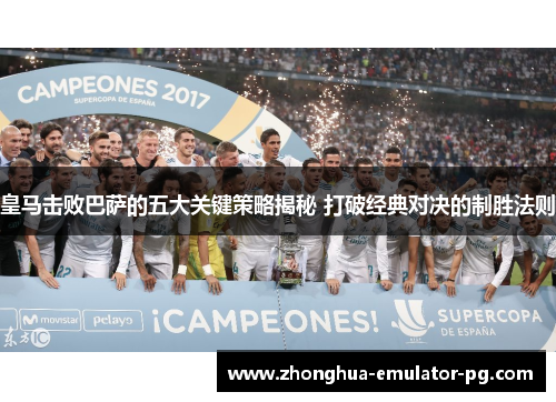 皇马击败巴萨的五大关键策略揭秘 打破经典对决的制胜法则