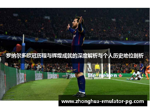 罗纳尔多欧冠历程与辉煌成就的深度解析与个人历史地位剖析