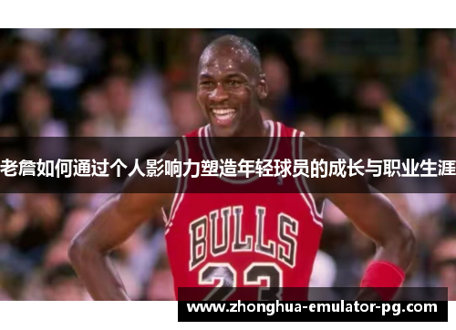 老詹如何通过个人影响力塑造年轻球员的成长与职业生涯