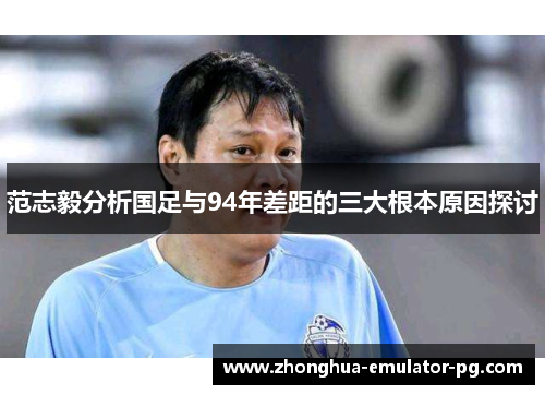 范志毅分析国足与94年差距的三大根本原因探讨