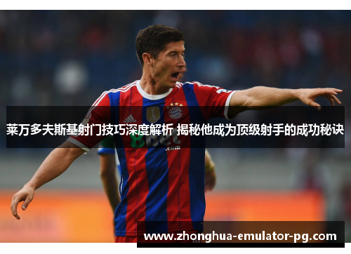 莱万多夫斯基射门技巧深度解析 揭秘他成为顶级射手的成功秘诀