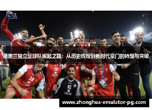 德黑兰独立足球队崛起之路：从历史辉煌到新时代豪门的转型与突破