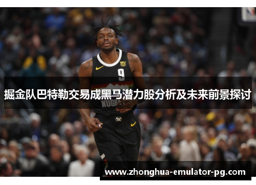 掘金队巴特勒交易成黑马潜力股分析及未来前景探讨