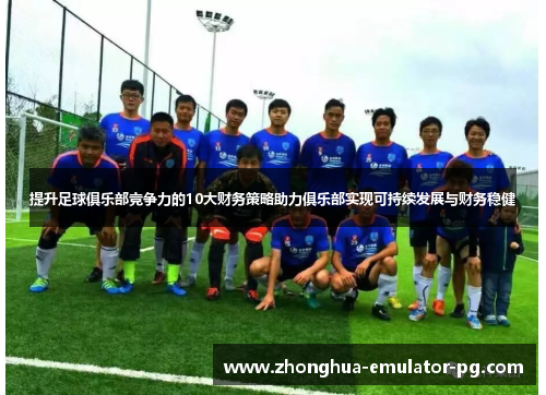 提升足球俱乐部竞争力的10大财务策略助力俱乐部实现可持续发展与财务稳健