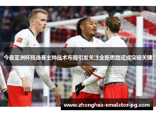 今夜亚洲杯预选赛主帅战术布局引发关注全新思路或成突破关键